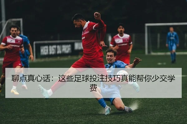 聊点真心话：这些足球投注技巧真能帮你少交学费