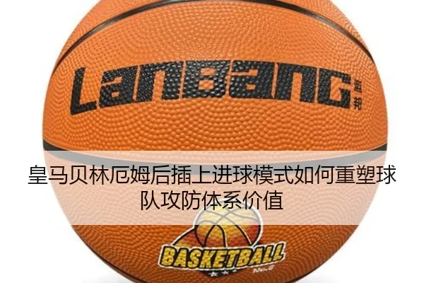 皇马贝林厄姆后插上进球模式如何重塑球队攻防体系价值