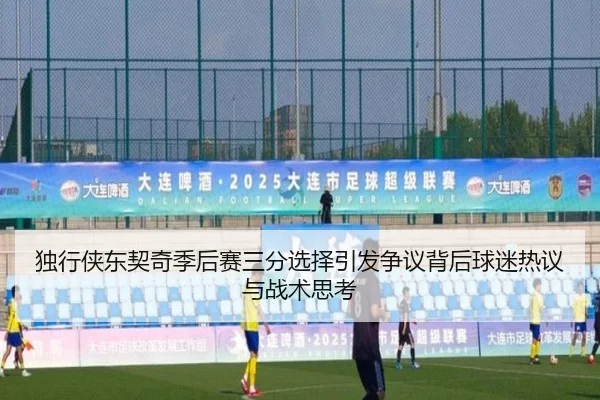 独行侠东契奇季后赛三分选择引发争议背后球迷热议与战术思考