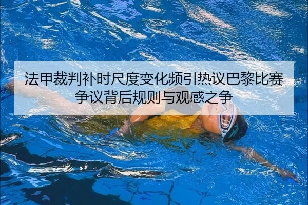 法甲裁判补时尺度变化频引热议巴黎比赛争议背后规则与观感之争