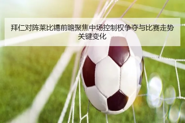 拜仁对阵莱比锡前瞻聚焦中场控制权争夺与比赛走势关键变化