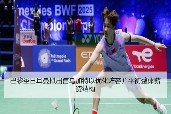 巴黎圣日耳曼拟出售乌加特以优化阵容并平衡整体薪资结构