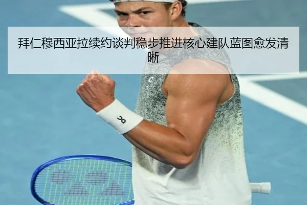 拜仁穆西亚拉续约谈判稳步推进核心建队蓝图愈发清晰
