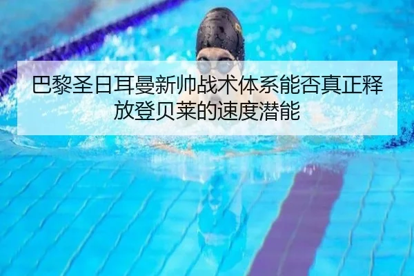 巴黎圣日耳曼新帅战术体系能否真正释放登贝莱的速度潜能