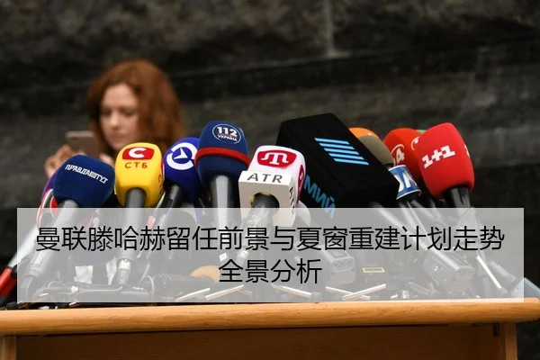 曼联滕哈赫留任前景与夏窗重建计划走势全景分析