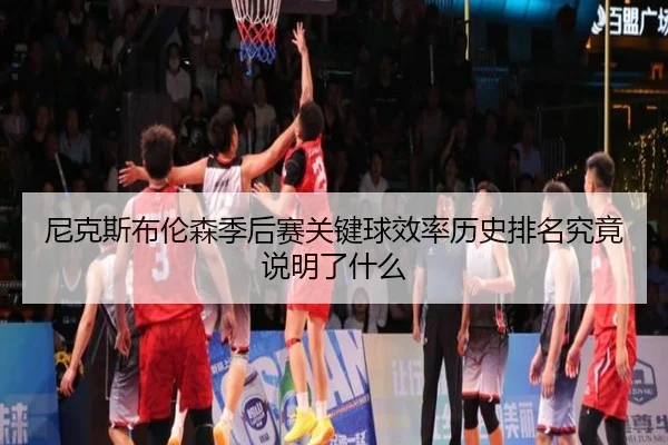 尼克斯布伦森季后赛关键球效率历史排名究竟说明了什么（leyu）