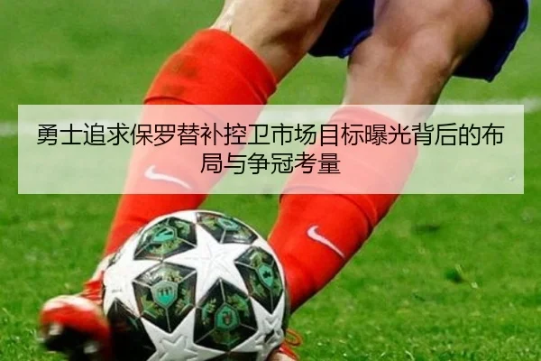 勇士追求保罗替补控卫市场目标曝光背后的布局与争冠考量