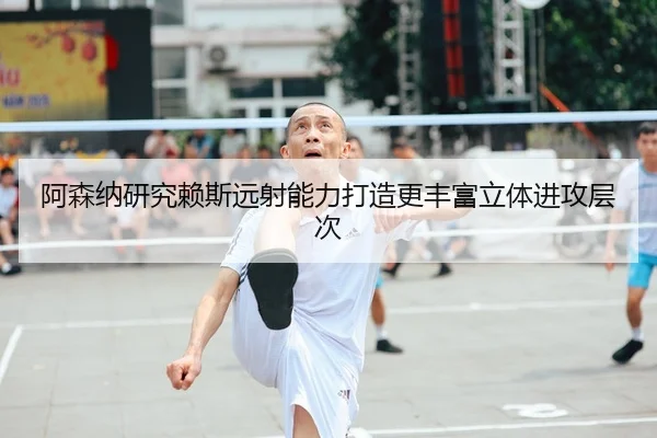 阿森纳研究赖斯远射能力打造更丰富立体进攻层次