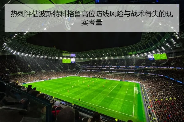 热刺评估波斯特科格鲁高位防线风险与战术得失的现实考量