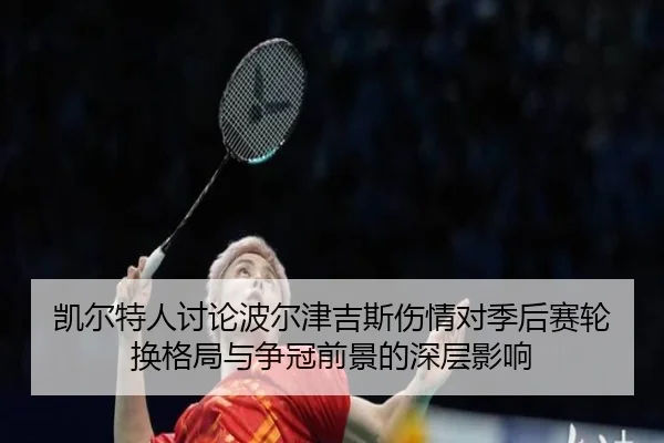 凯尔特人讨论波尔津吉斯伤情对季后赛轮换格局与争冠前景的深层影响