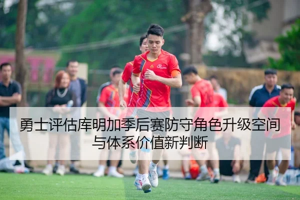 勇士评估库明加季后赛防守角色升级空间与体系价值新判断