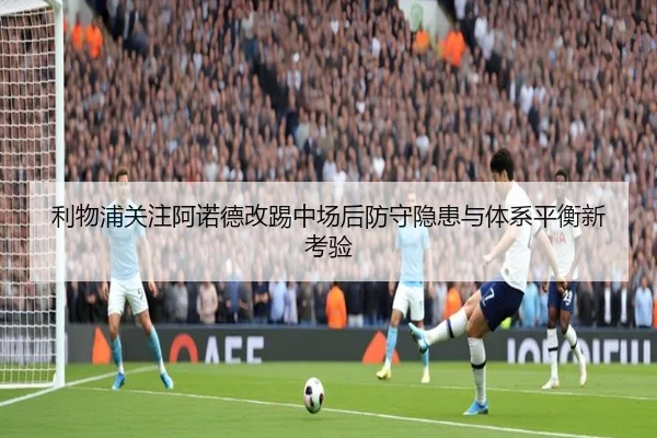 利物浦关注阿诺德改踢中场后防守隐患与体系平衡新考验