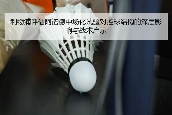 利物浦评估阿诺德中场化试验对控球结构的深层影响与战术启示