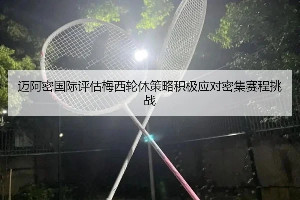 迈阿密国际评估梅西轮休策略积极应对密集赛程挑战