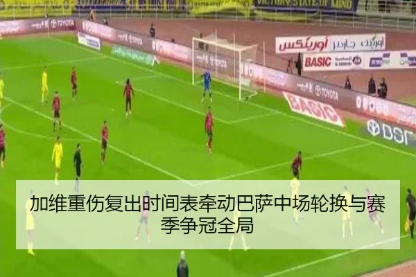 加维重伤复出时间表牵动巴萨中场轮换与赛季争冠全局