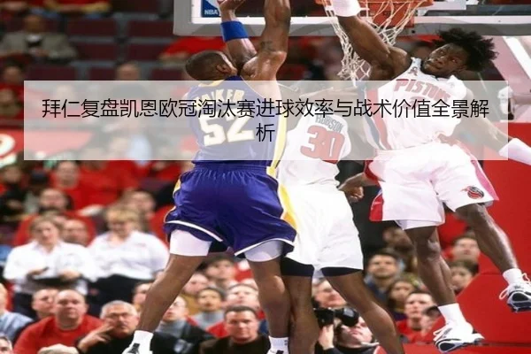 拜仁复盘凯恩欧冠淘汰赛进球效率与战术价值全景解析