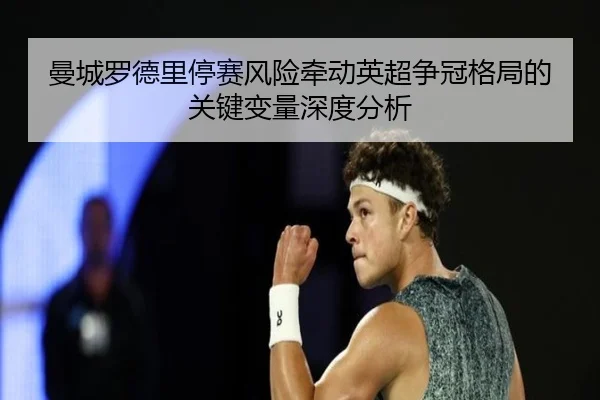 曼城罗德里停赛风险牵动英超争冠格局的关键变量深度分析