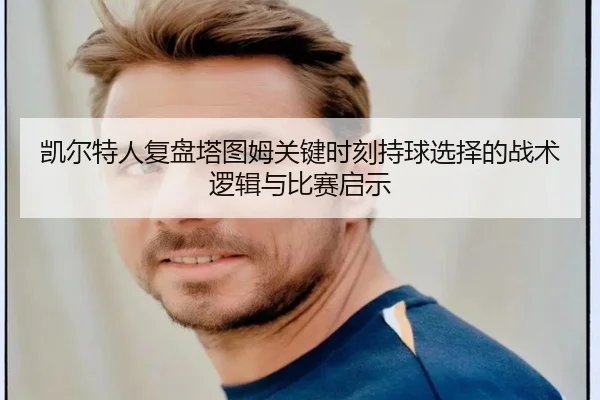 凯尔特人复盘塔图姆关键时刻持球选择的战术逻辑与比赛启示