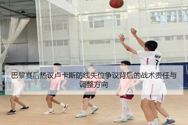 巴黎赛后热议卢卡斯防线失位争议背后的战术责任与调整方向