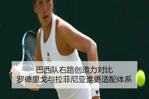 巴西队右路创造力对比 罗德里戈与拉菲尼亚谁更适配体系