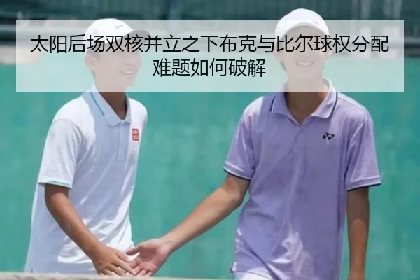 太阳后场双核并立之下布克与比尔球权分配难题如何破解