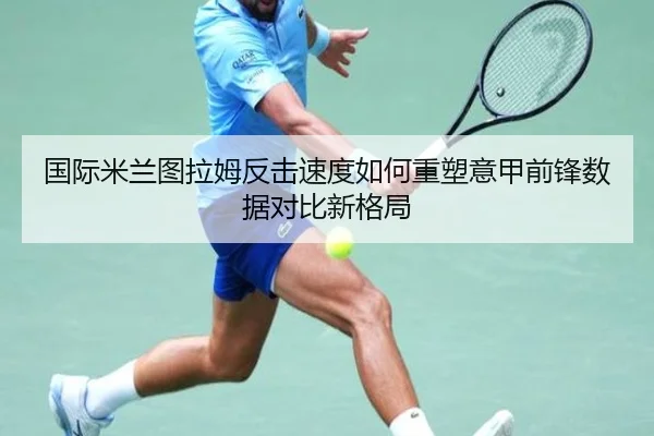 国际米兰图拉姆反击速度如何重塑意甲前锋数据对比新格局