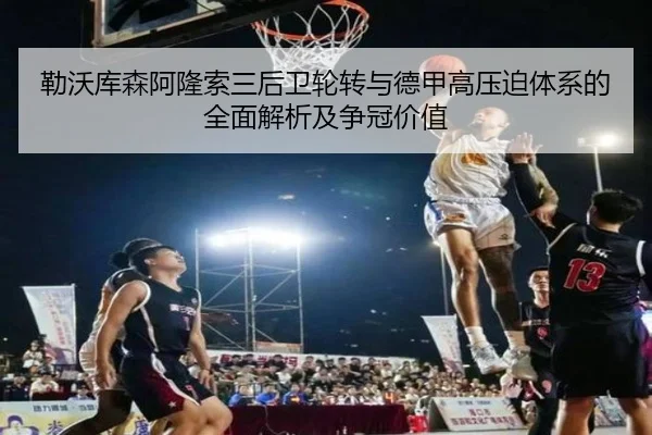勒沃库森阿隆索三后卫轮转与德甲高压迫体系的全面解析及争冠价值