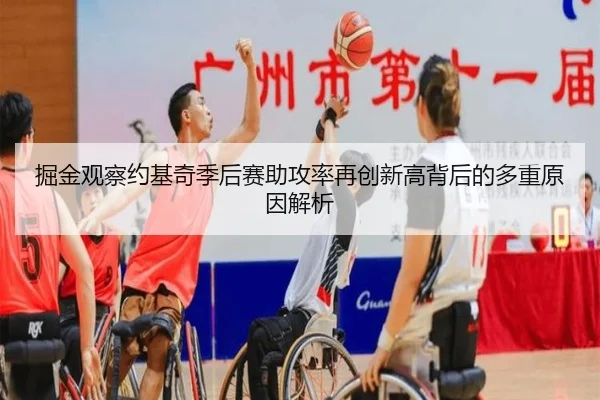 掘金观察约基奇季后赛助攻率再创新高背后的多重原因解析