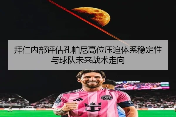 拜仁内部评估孔帕尼高位压迫体系稳定性与球队未来战术走向