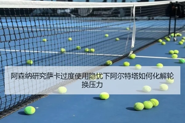 阿森纳研究萨卡过度使用隐忧下阿尔特塔如何化解轮换压力