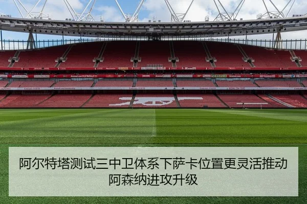 阿尔特塔测试三中卫体系下萨卡位置更灵活推动阿森纳进攻升级