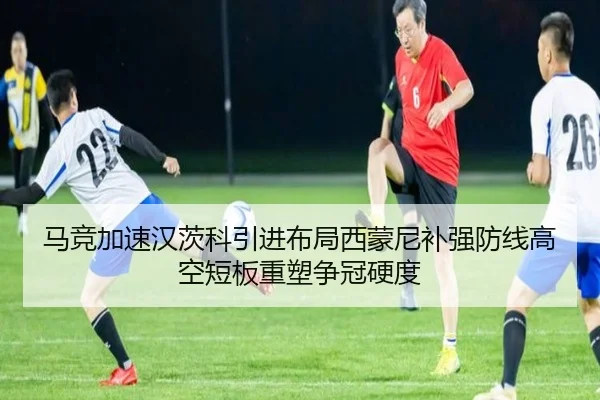 马竞加速汉茨科引进布局西蒙尼补强防线高空短板重塑争冠硬度