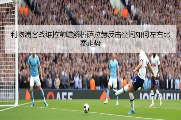 利物浦客战维拉前瞻解析萨拉赫反击空间如何左右比赛走势